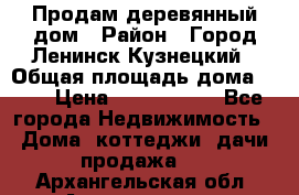 Продам деревянный дом › Район ­ Город Ленинск-Кузнецкий › Общая площадь дома ­ 64 › Цена ­ 1 100 000 - Все города Недвижимость » Дома, коттеджи, дачи продажа   . Архангельская обл.,Архангельск г.